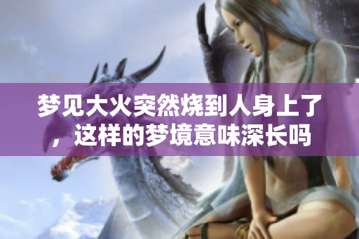 梦见大火突然烧到人身上了，这样的梦境意味深长吗