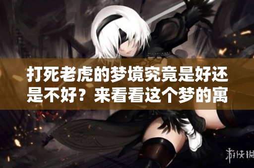 打死老虎的梦境究竟是好还是不好？来看看这个梦的寓意吧！