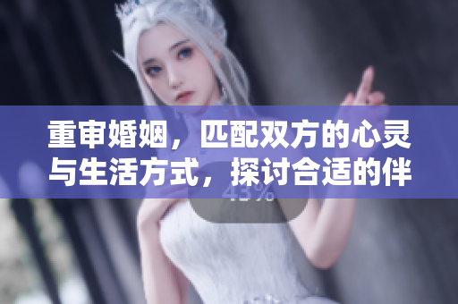 重审婚姻，匹配双方的心灵与生活方式，探讨合适的伴侣选择之道