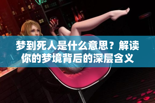梦到死人是什么意思？解读你的梦境背后的深层含义