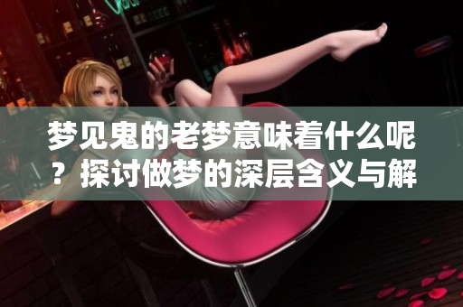 梦见鬼的老梦意味着什么呢？探讨做梦的深层含义与解读。