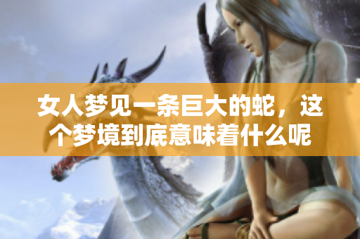 女人梦见一条巨大的蛇，这个梦境到底意味着什么呢