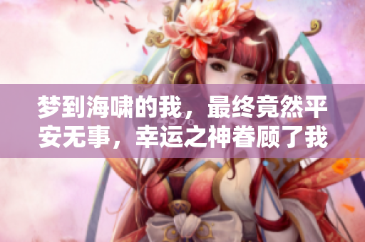 梦到海啸的我，最终竟然平安无事，幸运之神眷顾了我