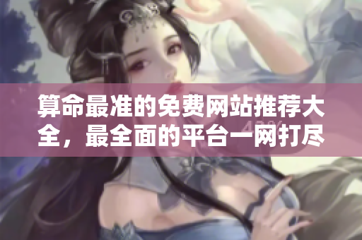 算命最准的免费网站推荐大全，最全面的平台一网打尽，让你轻松解读命运