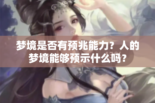梦境是否有预兆能力？人的梦境能够预示什么吗？