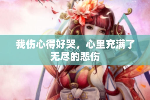 我伤心得好哭，心里充满了无尽的悲伤