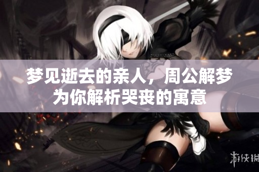 梦见逝去的亲人，周公解梦为你解析哭丧的寓意