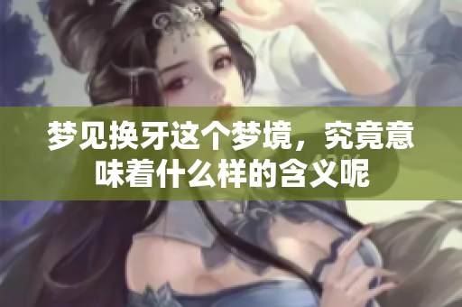梦见换牙这个梦境，究竟意味着什么样的含义呢