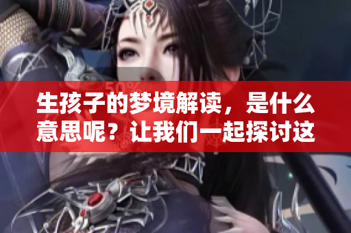 生孩子的梦境解读，是什么意思呢？让我们一起探讨这个话题！