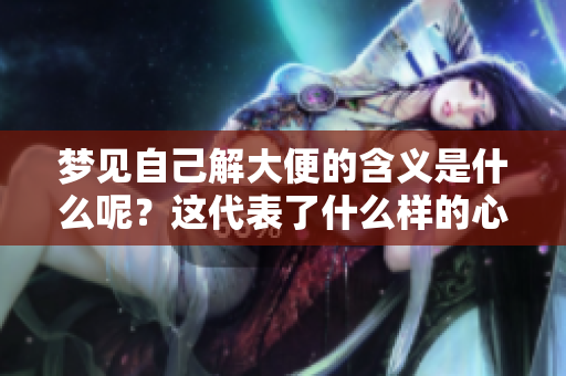 梦见自己解大便的含义是什么呢？这代表了什么样的心理状态呢？
