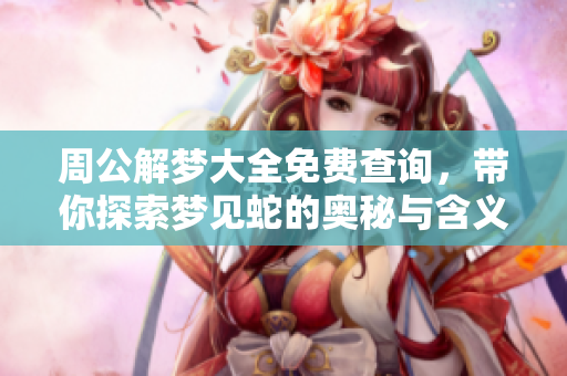 周公解梦大全免费查询，带你探索梦见蛇的奥秘与含义