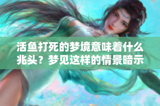 活鱼打死的梦境意味着什么兆头？梦见这样的情景暗示着什么呢？