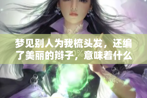 梦见别人为我梳头发，还编了美丽的辫子，意味着什么呢