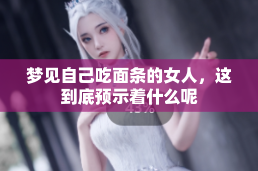 梦见自己吃面条的女人，这到底预示着什么呢