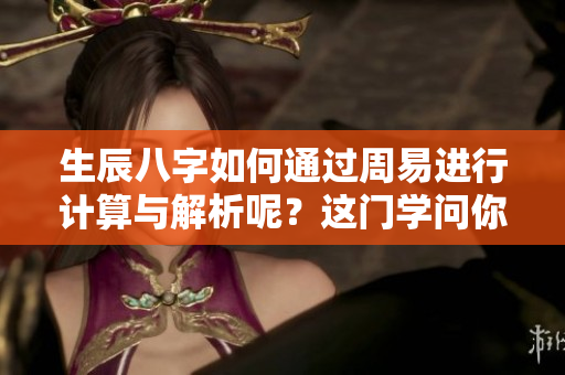 生辰八字如何通过周易进行计算与解析呢？这门学问你了解多少呢？