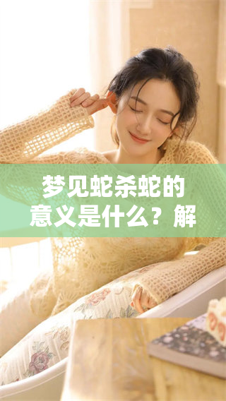 梦见蛇杀蛇的意义是什么？解析蛇梦背后的深层含义与象征