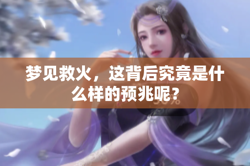 梦见救火，这背后究竟是什么样的预兆呢？