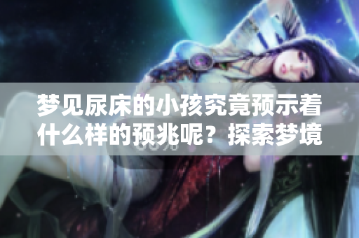 梦见尿床的小孩究竟预示着什么样的预兆呢？探索梦境与现实的奥秘。