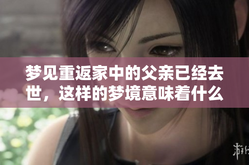 梦见重返家中的父亲已经去世，这样的梦境意味着什么呢