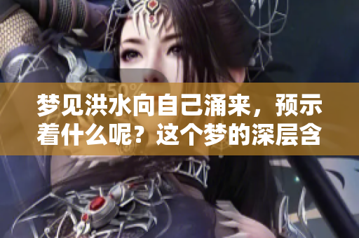 梦见洪水向自己涌来，预示着什么呢？这个梦的深层含义是什么？