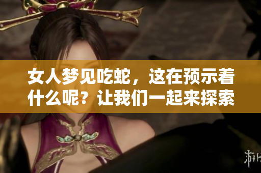 女人梦见吃蛇，这在预示着什么呢？让我们一起来探索这个有趣的梦境解读。