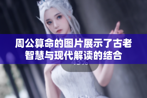 周公算命的图片展示了古老智慧与现代解读的结合