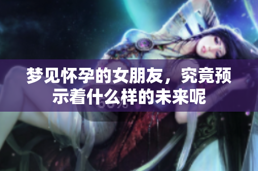梦见怀孕的女朋友，究竟预示着什么样的未来呢