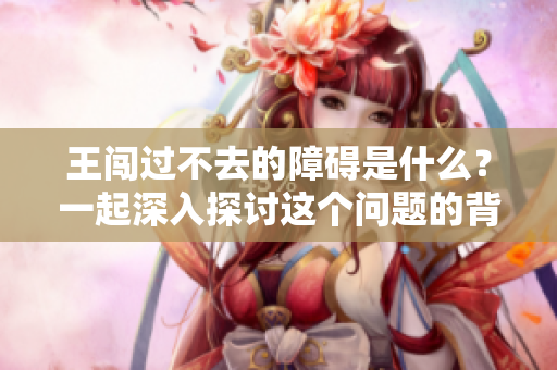 王闯过不去的障碍是什么？一起深入探讨这个问题的背后原因。