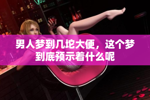 男人梦到几坨大便，这个梦到底预示着什么呢