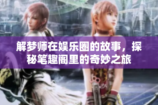 解梦师在娱乐圈的故事，探秘笔趣阁里的奇妙之旅