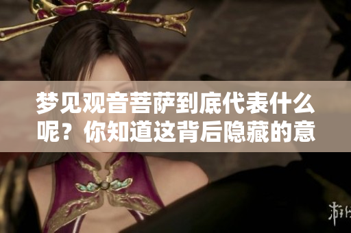 梦见观音菩萨到底代表什么呢？你知道这背后隐藏的意思吗