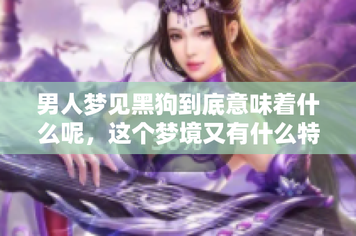男人梦见黑狗到底意味着什么呢，这个梦境又有什么特别的象征呢