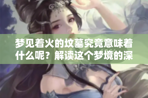 梦见着火的坟墓究竟意味着什么呢？解读这个梦境的深层含义。