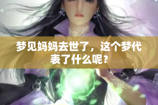 梦见妈妈去世了，这个梦代表了什么呢？