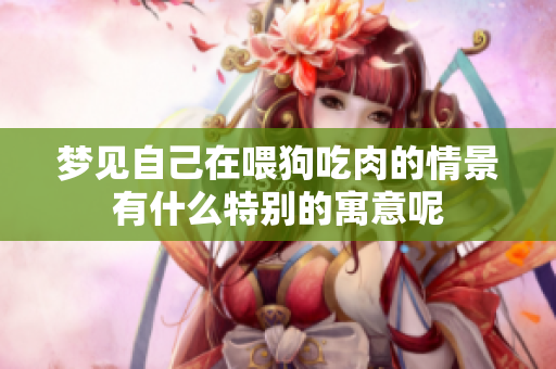 梦见自己在喂狗吃肉的情景有什么特别的寓意呢