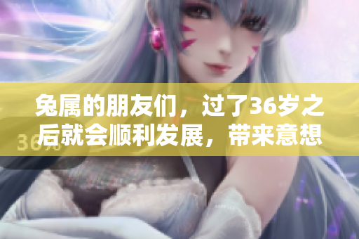 兔属的朋友们，过了36岁之后就会顺利发展，带来意想不到的转机和机遇