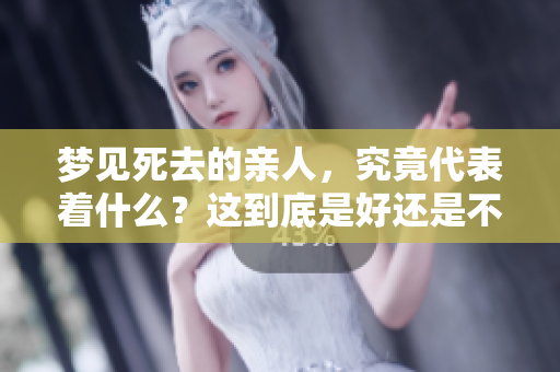 梦见死去的亲人，究竟代表着什么？这到底是好还是不好呢？