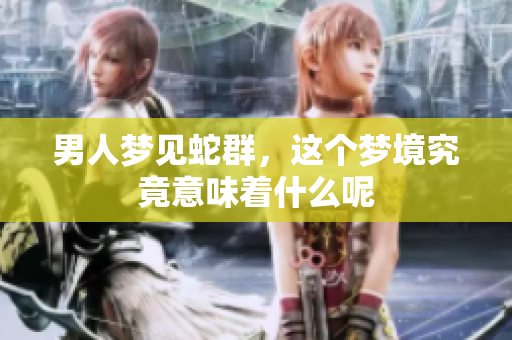 男人梦见蛇群，这个梦境究竟意味着什么呢