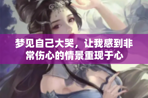 梦见自己大哭，让我感到非常伤心的情景重现于心