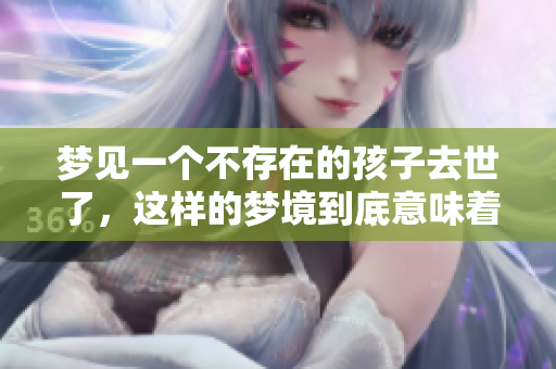 梦见一个不存在的孩子去世了，这样的梦境到底意味着什么呢