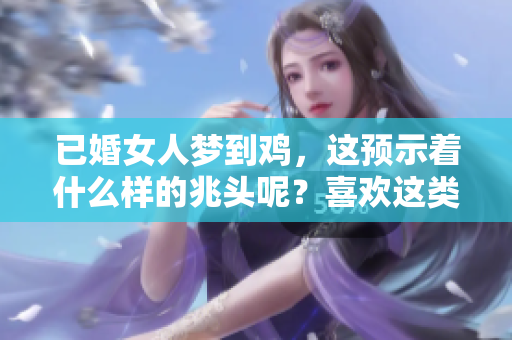 已婚女人梦到鸡，这预示着什么样的兆头呢？喜欢这类梦境的人可以看看。