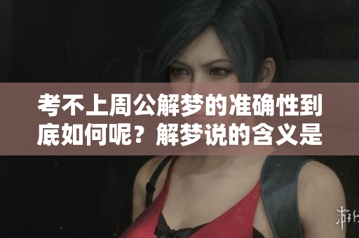 考不上周公解梦的准确性到底如何呢？解梦说的含义是什么呢？