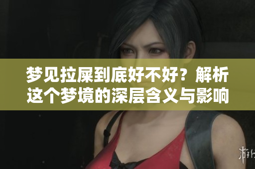 梦见拉屎到底好不好？解析这个梦境的深层含义与影响