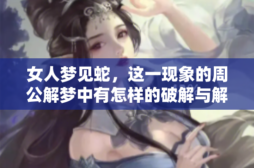 女人梦见蛇，这一现象的周公解梦中有怎样的破解与解读呢