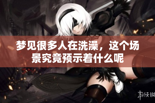 梦见很多人在洗澡，这个场景究竟预示着什么呢