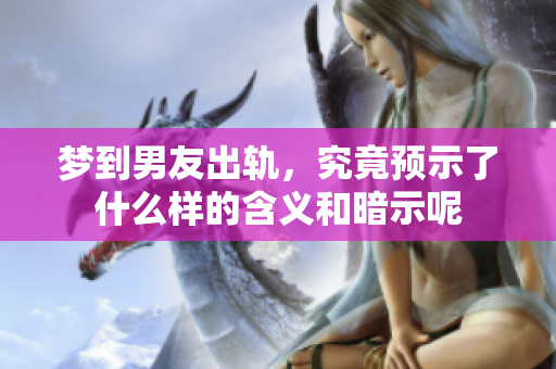 梦到男友出轨，究竟预示了什么样的含义和暗示呢