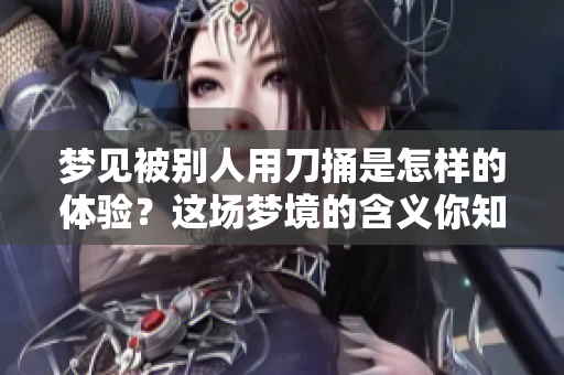 梦见被别人用刀捅是怎样的体验？这场梦境的含义你知道吗