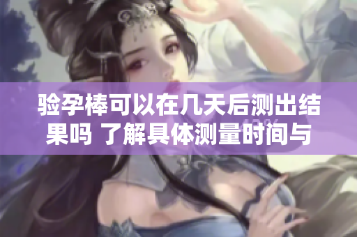 验孕棒可以在几天后测出结果吗 了解具体测量时间与准确性