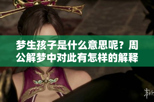 梦生孩子是什么意思呢？周公解梦中对此有怎样的解释呢