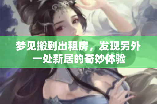 梦见搬到出租房，发现另外一处新居的奇妙体验